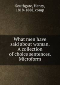 What men have said about woman. A collection of choice sentences. Microform