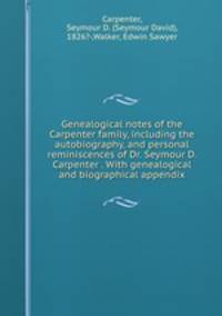 Genealogical notes of the Carpenter family, including the autobiography, and personal reminiscences of Dr. Seymour D. Carpenter . With genealogical and biographical appendix