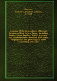 A record of the descendants of Robert Dawson, of East Haven, Conn., including Barnes, Bates, Beecher, Bissell, Calaway . and numerous other families, with many biographical and genealogical notes concerning the same