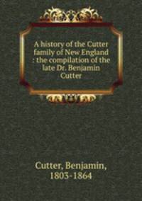 A history of the Cutter family of New England : the compilation of the late Dr. Benjamin Cutter