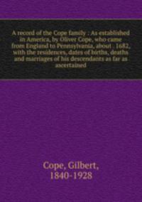 A record of the Cope family : As established in America, by Oliver Cope, who came from England to Pennsylvania, about . 1682, with the residences, dates of births, deaths and marriages of his descendants as far as ascertained