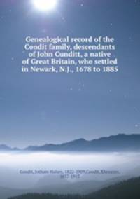Genealogical record of the Condit family, descendants of John Cunditt, a native of Great Britain, who settled in Newark, N.J., 1678 to 1885