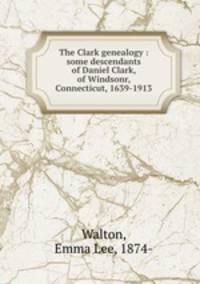 The Clark genealogy : some descendants of Daniel Clark, of Windsonr, Connecticut, 1639-1913