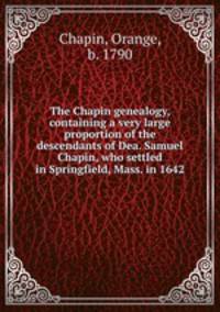 The Chapin genealogy, containing a very large proportion of the descendants of Dea. Samuel Chapin, who settled in Springfield, Mass. in 1642