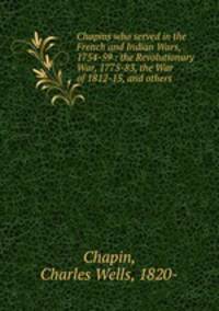 Chapins who served in the French and Indian Wars, 1754-59 : the Revolutionary War, 1775-83, the War of 1812-15, and others