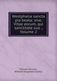 Westphalia sancta pia beata: sive, Vitae eorum, qui sanctitate sua ., Volume 2