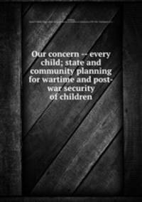 Our concern -- every child; state and community planning for wartime and post-war security of children
