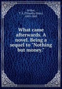 What came afterwards. A novel. Being a sequel to "Nothing but money."