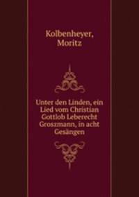 Unter den Linden, ein Lied vom Christian Gottlob Leberecht Groszmann, in acht Gesngen