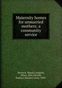 Maternity homes for unmarried mothers; a community service