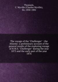 The voyage of the "Challenger" : the Atlantic: a preliminary account of the general results of the exploring voyage of H.M.S. "Challenger" during the year 1873 and the early part of the year 1876