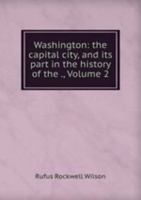 Washington: the capital city, and its part in the history of the ., Volume 2