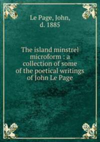 The island minstrel microform : a collection of some of the poetical writings of John Le Page