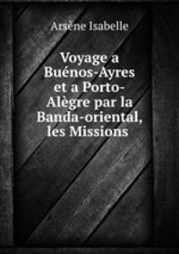 Voyage a Bunos-Ayres et a Porto-Algre par la Banda-oriental, les Missions .