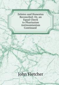 Zelotes and Honestus Reconciled: Or, an Equal Check to Pharisaism & Antinomianism Continued .