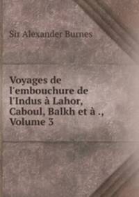 Voyages de l`embouchure de l`Indus Lahor, Caboul, Balkh et ., Volume 3