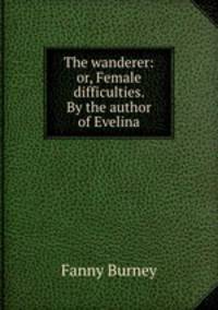 The wanderer: or, Female difficulties. By the author of Evelina