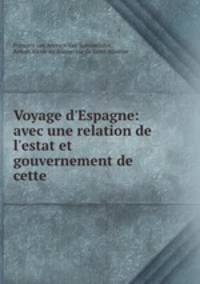 Voyage d`Espagne: avec une relation de l`estat et gouvernement de cette .