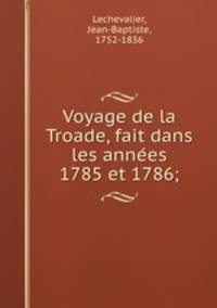 Voyage de la Troade, fait dans les annees 1785 et 1786;