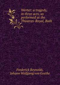 Werter: a tragedy, in three acts, as performed at the Theatres-Royal, Bath .