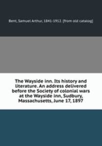 The Wayside inn. Its history and literature. An address delivered before the Society of colonial wars at the Wayside inn, Sudbury, Massachusetts, June 17, 1897