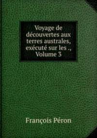 Voyage de dcouvertes aux terres australes, excut sur les ., Volume 3