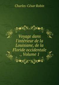 Voyage dans l`intrieur de la Louisiane, de la Floride occidentale ., Volume 1