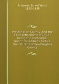 Washington County, and the early settlement of Ohio : being the centennial historical address, before the citizens of Washington County
