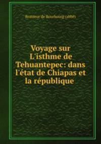 Voyage sur L`isthme de Tehuantepec: dans l`tat de Chiapas et la rpublique .