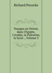 Voyages en Orient, dans l`Egypte, l`Arabie, la Palestine, la Syrie ., Volume 3