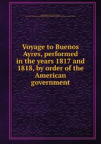 Voyage to Buenos Ayres, performed in the years 1817 and 1818, by order of the American government