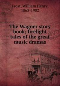The Wagner story book; firelight tales of the great music dramas