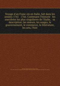 Voyage d`un Francois en Italie, fait dans les annees 1765 & 1766. Contenant l`historie & les anecdotes les plus singulieres de l`Italie, & sa description; les murs, les usages, le gouvernement, le commerce, la litterature, les arts, l`hist