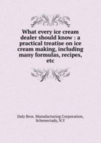 What every ice cream dealer should know : a practical treatise on ice cream making, including many formulas, recipes, etc