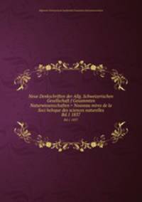 Neue Denkschriften der Allg. Schweizerischen Gesellschaft f Gesammten Naturwissenschaften = Nouveau mires de la Soci helvque des sciences naturelles. Bd.1 1837