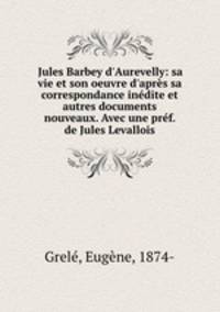 Jules Barbey d`Aurevelly: sa vie et son oeuvre d`aprs sa correspondance indite et autres documents nouveaux. Avec une prf. de Jules Levallois