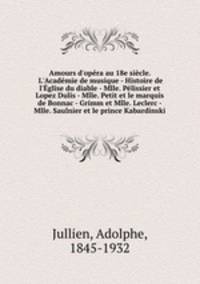 Amours d`opra au 18e sicle. L`Acadmie de musique - Histoire de l`glise du diable - Mlle. Plissier et Lopez Dulis - Mlle. Petit et le marquis de Bonnac - Grimm et Mlle. Leclerc - Mlle. Saulnier et le prince Kabardinski