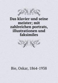 Das klavier und seine meister. Mit zahlreichen portrats, illustrationen und faksimiles