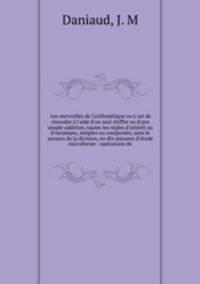 Les merveilles de l`arithmtique ou L`art de rsoudre l`aide d`un seul chiffre ou d`une simple addition, toutes les rgles d`intrt ou d`escompte, simples ou composes, sans le secours de la division, en dix minutes d`tude microforme : oprations de