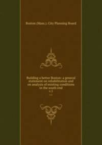Building a better Boston: a general statement on rehabilitation and on analysis of existing conditions in the south end. v.1