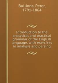 Introduction to the analytical and practical grammar of the English language, with exercises in analysis and parsing