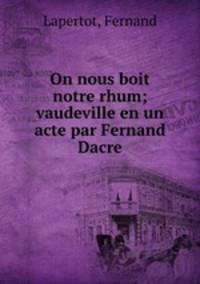 On nous boit notre rhum; vaudeville en un acte par Fernand Dacre