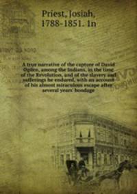 A true narrative of the capture of David Ogden, among the Indians, in the time of the Revolution, and of the slavery and sufferings he endured, with an account of his almost miraculous escape after several years` bondage