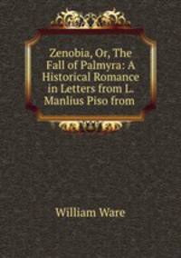 Zenobia, Or, The Fall of Palmyra: A Historical Romance in Letters from L. Manlius Piso from .