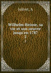 Wilhelm Heinse, sa vie et son oeuvre jusqu`en 1787. 2
