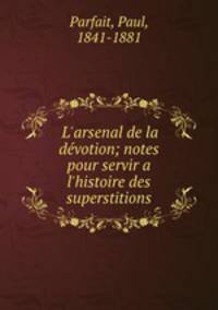 L`arsenal de la dvotion; notes pour servir a l`histoire des superstitions
