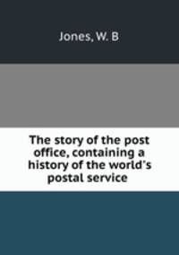 The story of the post office, containing a history of the world`s postal service