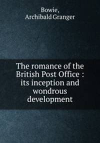 The romance of the British Post Office : its inception and wondrous development