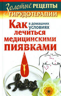 Золотые рецепты гирудотерапии. Как в домашних условиях лечиться медицинскими пиявками