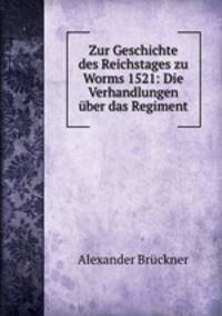 Zur Geschichte des Reichstages zu Worms 1521: Die Verhandlungen ber das Regiment